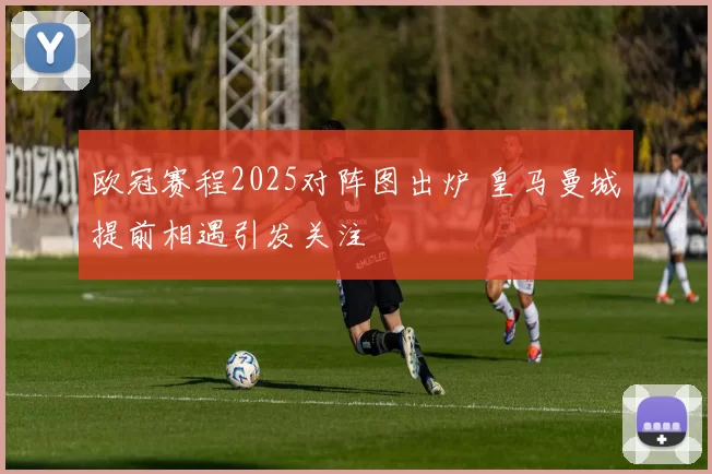 欧冠赛程2025对阵图出炉 皇马曼城提前相遇引发关注