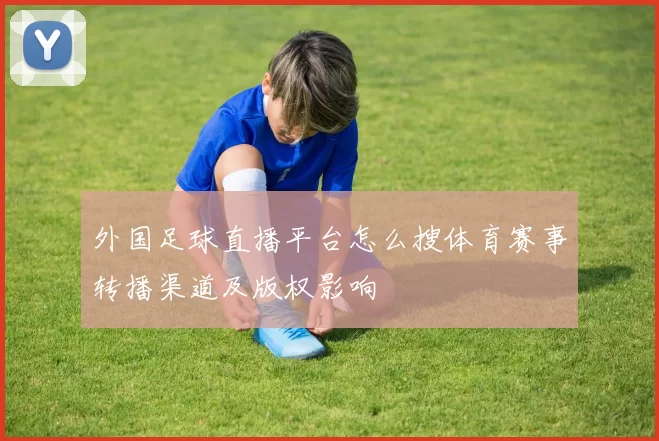 外国足球直播平台怎么搜体育赛事转播渠道及版权影响