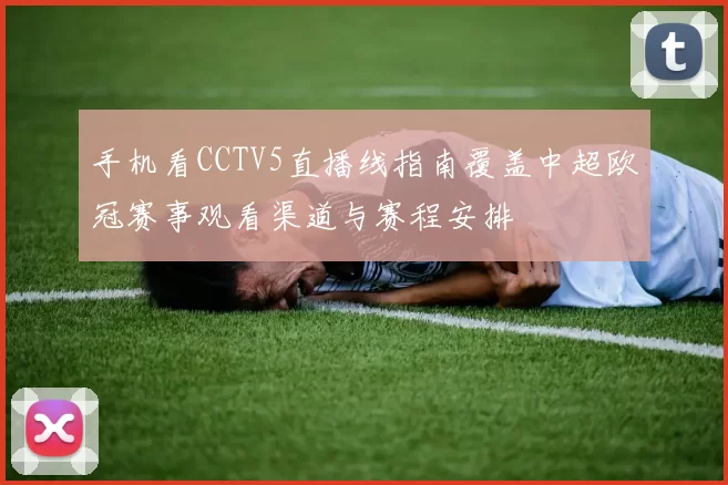 手机看CCTV5直播线指南覆盖中超欧冠赛事观看渠道与赛程安排