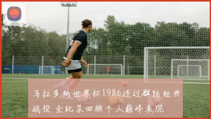 马拉多纳世界杯1986连过群防经典战役 全纪录回顾个人巅峰表现