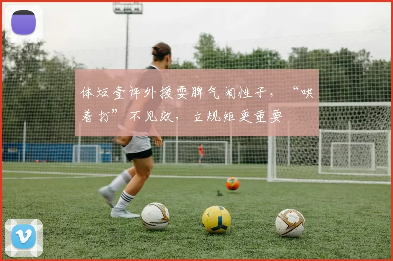 体坛壹评外援耍脾气闹性子，“哄着打”不见效，立规矩更重要