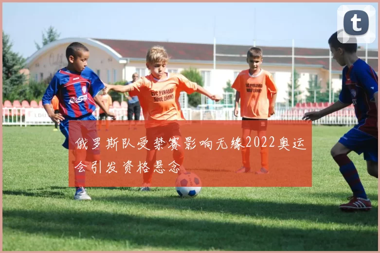 俄罗斯队受禁赛影响无缘2022奥运会引发资格悬念