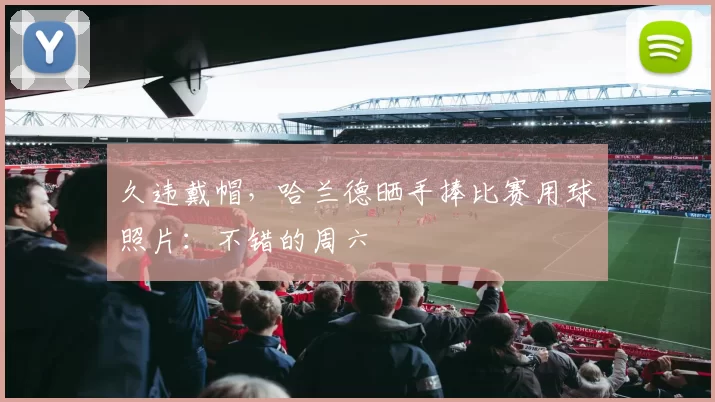 久违戴帽，哈兰德晒手捧比赛用球照片：不错的周六