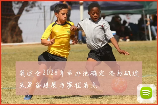 奥运会2028年举办地确定 洛杉矶迎来筹备进展与赛程看点