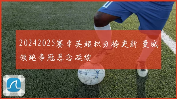 20242025赛季英超积分榜更新 曼城领跑争冠悬念延续