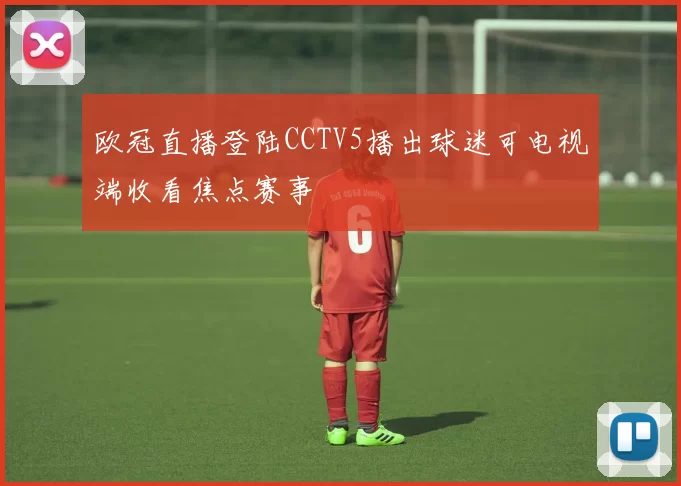 欧冠直播登陆CCTV5播出球迷可电视端收看焦点赛事