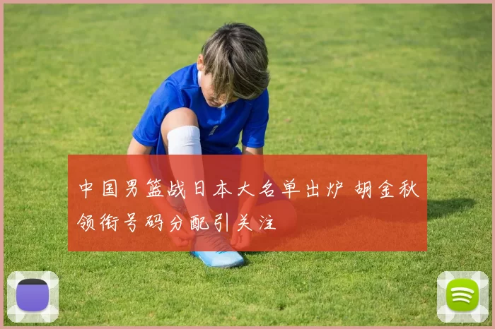 中国男篮战日本大名单出炉 胡金秋领衔号码分配引关注