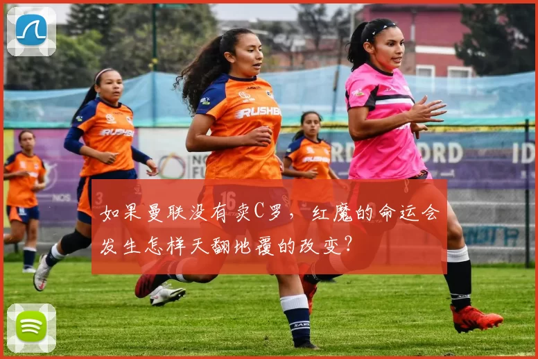 如果曼联没有卖C罗，红魔的命运会发生怎样天翻地覆的改变？