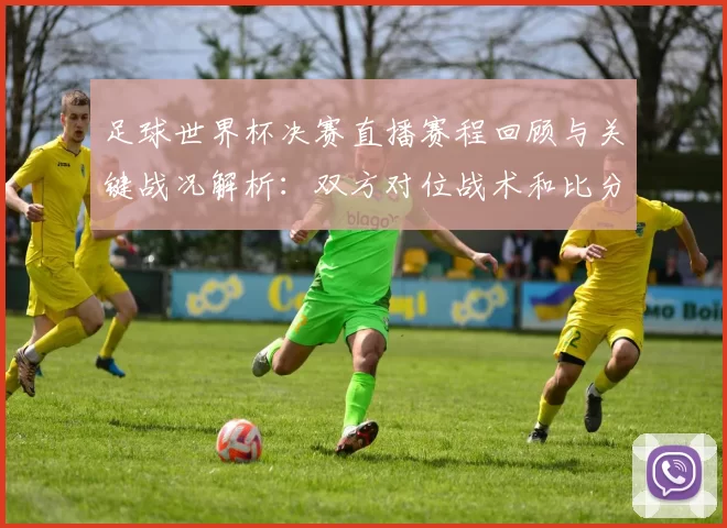 足球世界杯决赛直播赛程回顾与关键战况解析：双方对位战术和比分看点