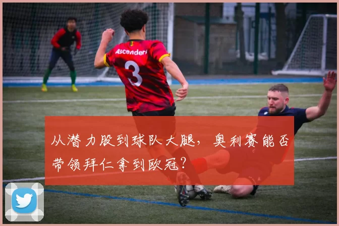 从潜力股到球队大腿，奥利赛能否带领拜仁拿到欧冠？