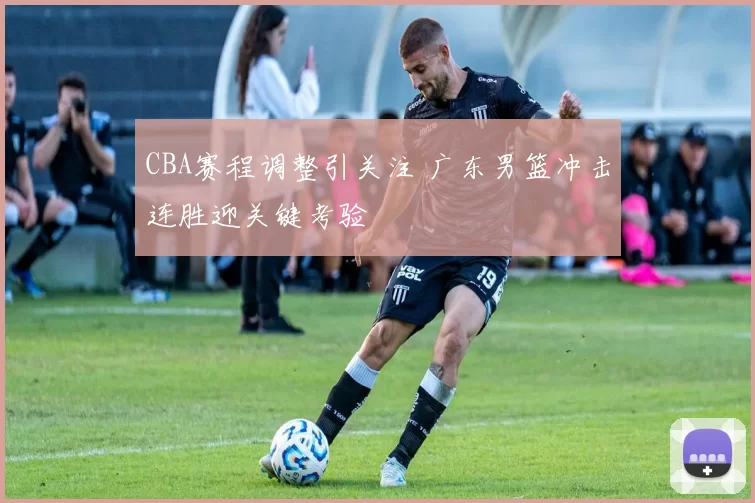 CBA赛程调整引关注 广东男篮冲击连胜迎关键考验