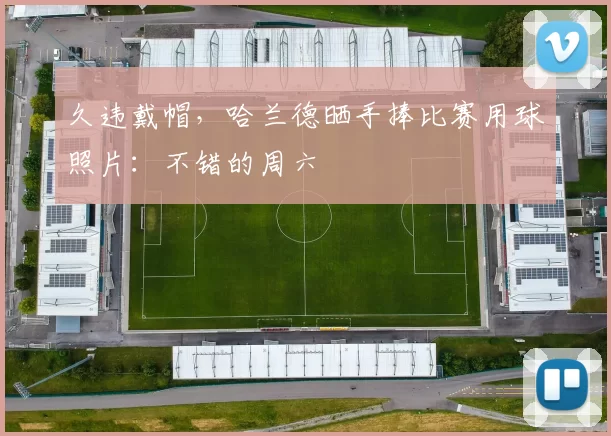 久违戴帽，哈兰德晒手捧比赛用球照片：不错的周六