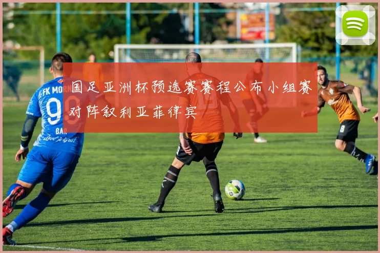 国足亚洲杯预选赛赛程公布小组赛对阵叙利亚菲律宾