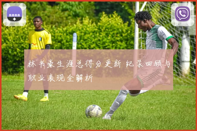 林书豪生涯总得分更新 纪录回顾与职业表现全解析