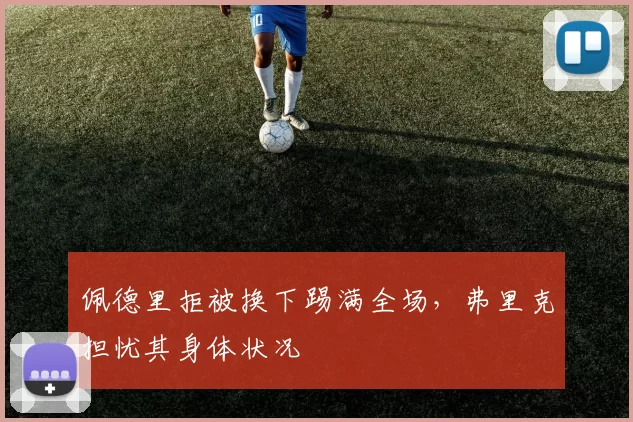 佩德里拒被换下踢满全场，弗里克担忧其身体状况