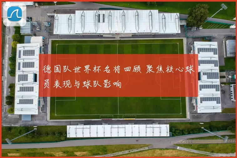 德国队世界杯名将回顾 聚焦核心球员表现与球队影响