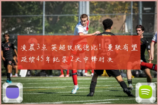 凌晨3点 英超玫瑰德比！曼联有望延续45年纪录 2大中锋对决