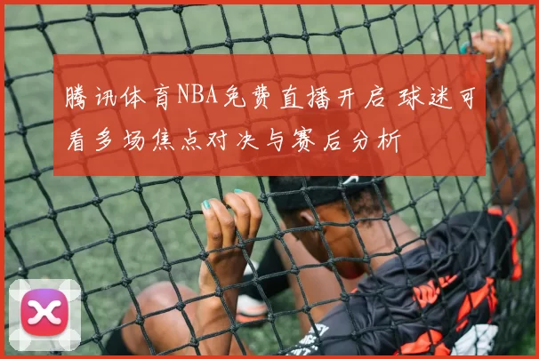 腾讯体育NBA免费直播开启 球迷可看多场焦点对决与赛后分析